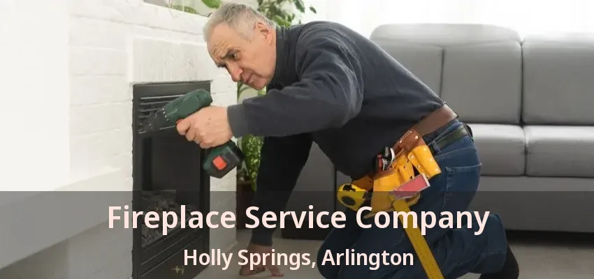 Fireplace Service Company Holly Springs, Arlington - TX