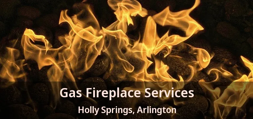 Gas Fireplace Services Holly Springs, Arlington - TX Gas Fireplace Services Holly Springs, Arlington - TX